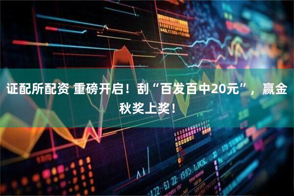 证配所配资 重磅开启！刮“百发百中20元”，赢金秋奖上奖！