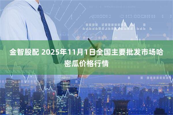 金智股配 2025年11月1日全国主要批发市场哈密瓜价格行情