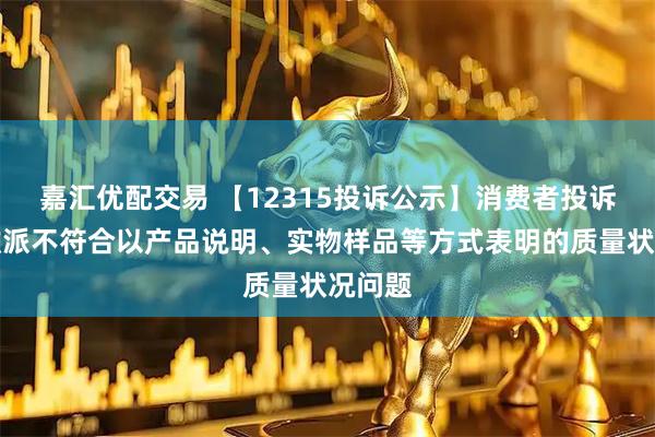 嘉汇优配交易 【12315投诉公示】消费者投诉江山欧派不符合以产品说明、实物样品等方式表明的质量状况问题