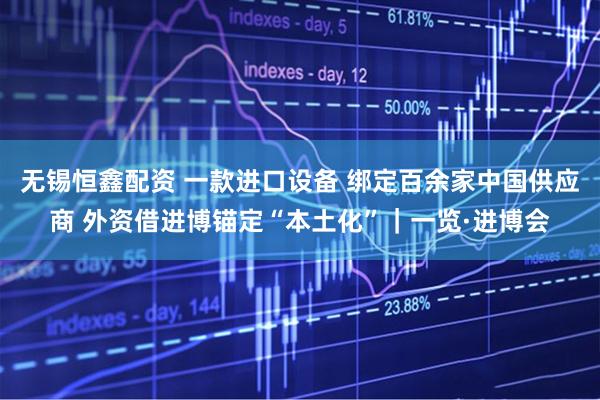 无锡恒鑫配资 一款进口设备 绑定百余家中国供应商 外资借进博锚定“本土化”|一览·进博会