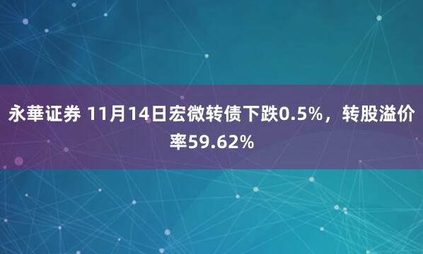永華证券 11月14日宏微转债下跌0.5%,转股溢价率59.62%