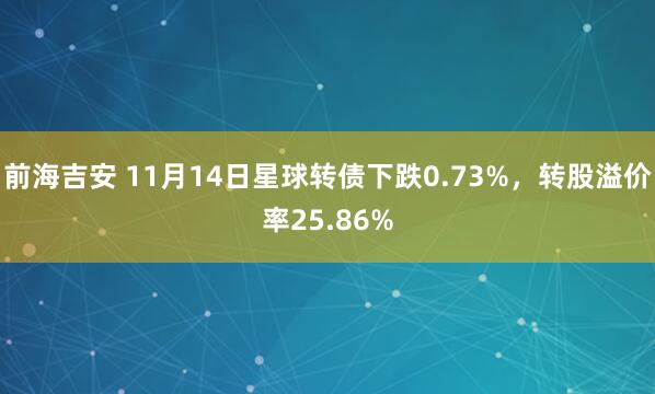 前海吉安 11月14日星球转债下跌0.73%,转股溢价率25.86%