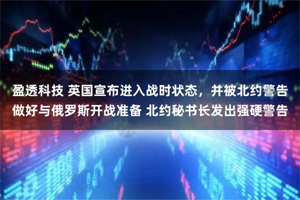 盈透科技 英国宣布进入战时状态,并被北约警告做好与俄罗斯开战准备 北约秘书长发出强硬警告