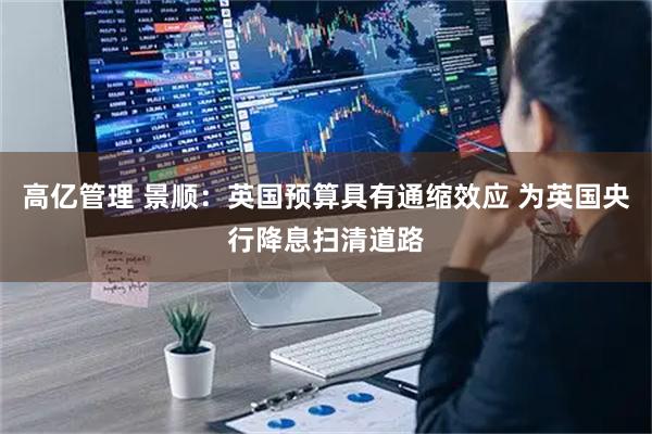高亿管理 景顺:英国预算具有通缩效应 为英国央行降息扫清道路