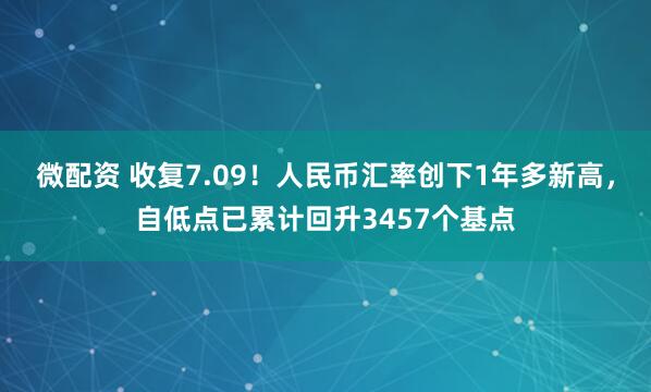 微配资 收复7.09!人民币汇率创下1年多新高,自低点已累计回升3457个基点