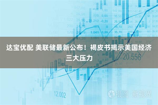 达宝优配 美联储最新公布!褐皮书揭示美国经济三大压力