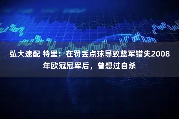 弘大速配 特里:在罚丢点球导致蓝军错失2008年欧冠冠军后,曾想过自杀