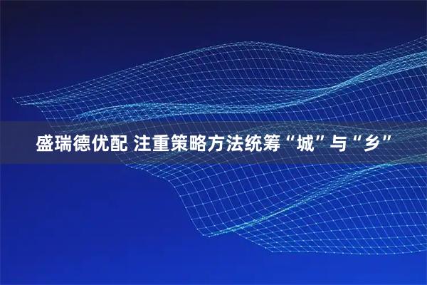 盛瑞德优配 注重策略方法统筹“城”与“乡”