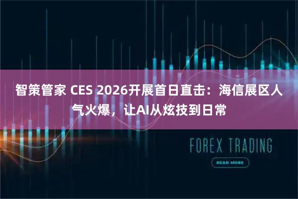智策管家 CES 2026开展首日直击：海信展区人气火爆，让AI从炫技到日常