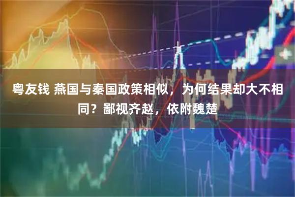 粤友钱 燕国与秦国政策相似，为何结果却大不相同？鄙视齐赵，依附魏楚