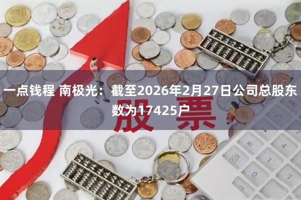 一点钱程 南极光：截至2026年2月27日公司总股东数为17425户