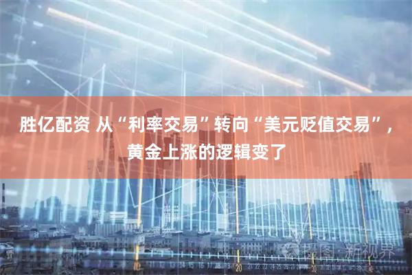 胜亿配资 从“利率交易”转向“美元贬值交易”，黄金上涨的逻辑变了